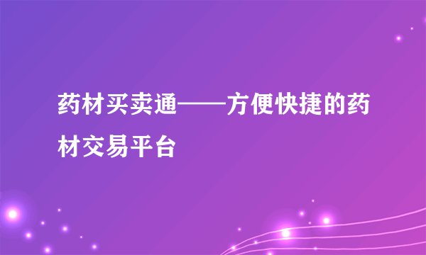 药材买卖通——方便快捷的药材交易平台