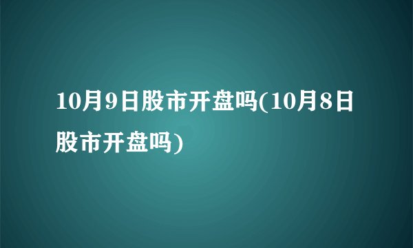10月9日股市开盘吗(10月8日股市开盘吗)