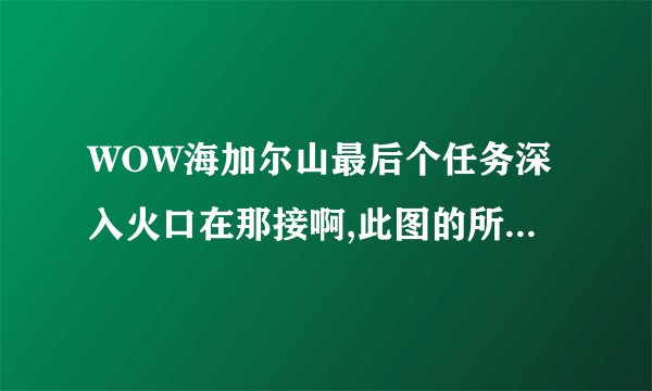 WOW海加尔山最后个任务深入火口在那接啊,此图的所有任务全部做完了,就插件还显示这个任务,找不到在那接的