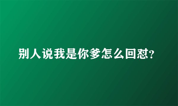别人说我是你爹怎么回怼？