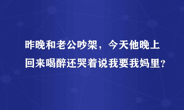 昨晚和老公吵架，今天他晚上回来喝醉还哭着说我要我妈里？