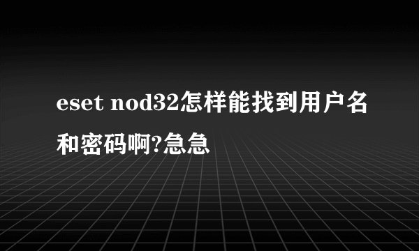 eset nod32怎样能找到用户名和密码啊?急急