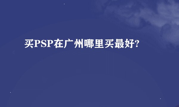 买PSP在广州哪里买最好?