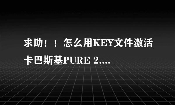 求助！！怎么用KEY文件激活卡巴斯基PURE 2.0啊！！急急急！！在线等！！