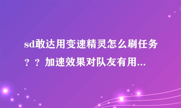 sd敢达用变速精灵怎么刷任务？？加速效果对队友有用吗？？可以刷什么图？？最好用什么机体？！