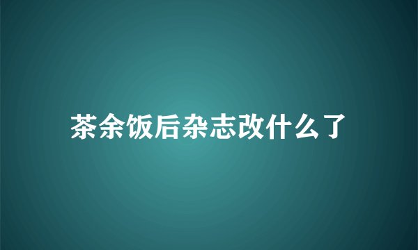 茶余饭后杂志改什么了