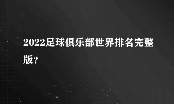 2022足球俱乐部世界排名完整版？