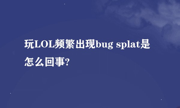 玩LOL频繁出现bug splat是怎么回事?