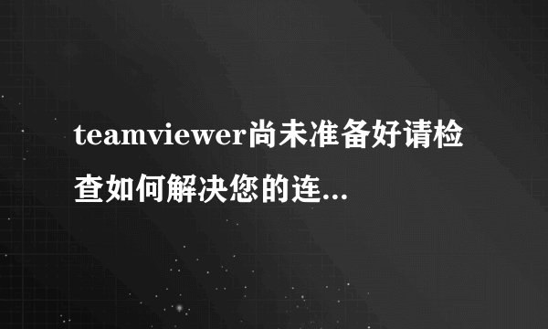 teamviewer尚未准备好请检查如何解决您的连接(teamviewer在线 但不能 连接)
