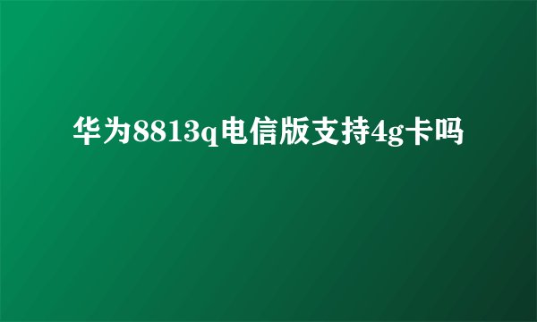 华为8813q电信版支持4g卡吗