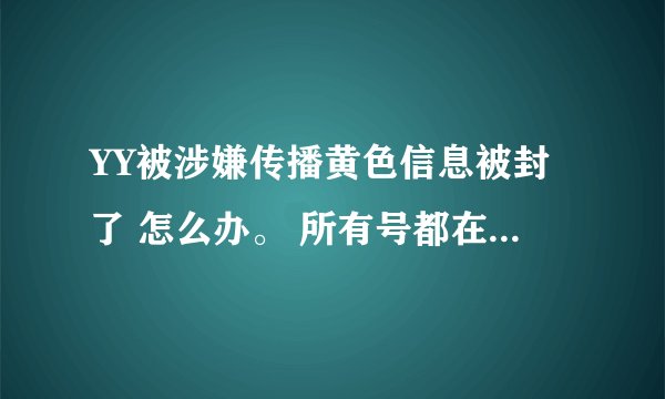YY被涉嫌传播黄色信息被封了 怎么办。 所有号都在这里登不上