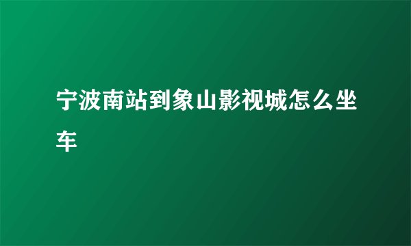 宁波南站到象山影视城怎么坐车