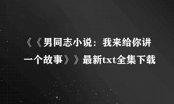 《《男同志小说：我来给你讲一个故事》》最新txt全集下载