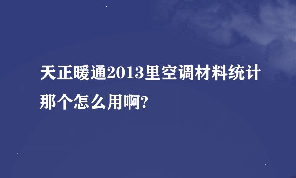 天正暖通2013里空调材料统计那个怎么用啊?