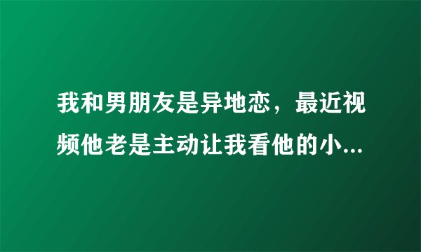 我和男朋友是异地恋，最近视频他老是主动让我看他的小弟弟，这说明什么啊？