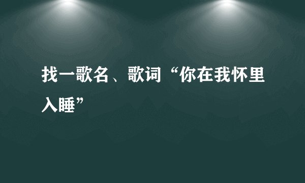 找一歌名、歌词“你在我怀里入睡”