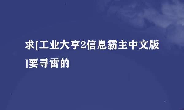 求[工业大亨2信息霸主中文版]要寻雷的