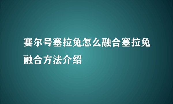 赛尔号塞拉兔怎么融合塞拉兔融合方法介绍