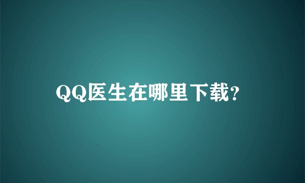 QQ医生在哪里下载？
