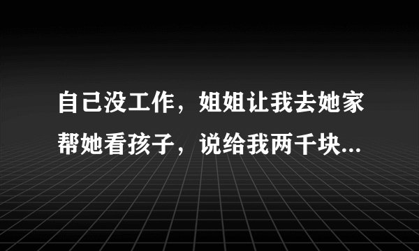 自己没工作，姐姐让我去她家帮她看孩子，说给我两千块钱，我去吗？