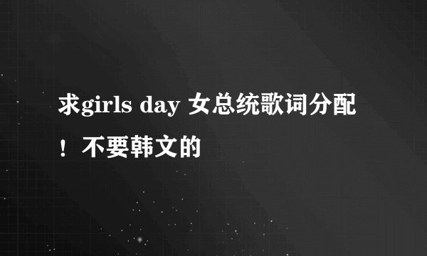 求girls day 女总统歌词分配！不要韩文的