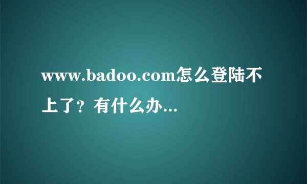 www.badoo.com怎么登陆不上了？有什么办法能正常登陆？还有同类的网站吗？
