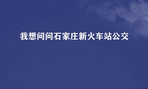 我想问问石家庄新火车站公交
