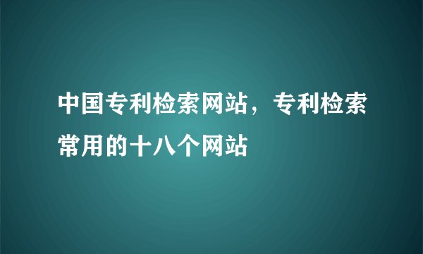 中国专利检索网站，专利检索常用的十八个网站