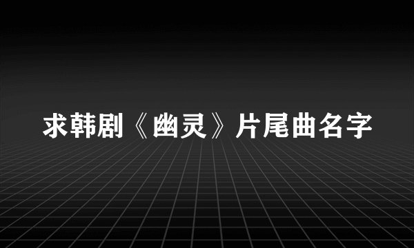 求韩剧《幽灵》片尾曲名字