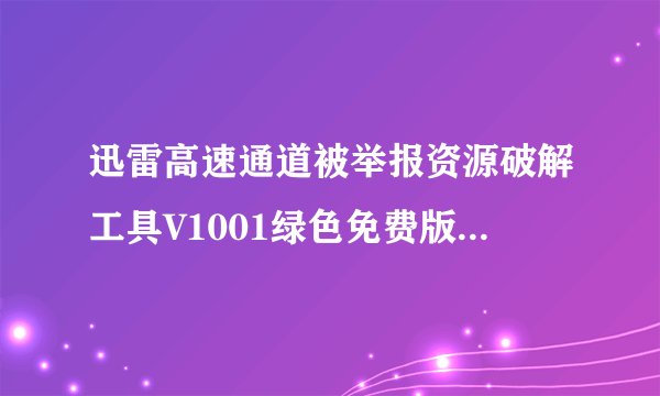 迅雷高速通道被举报资源破解工具V1001绿色免费版迅雷高速通道被举报资源破解工具V1001绿色免费版功能简介