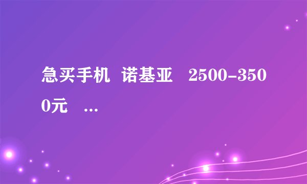 急买手机  诺基亚   2500-3500元    推荐一款