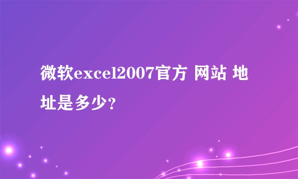 微软excel2007官方 网站 地址是多少？