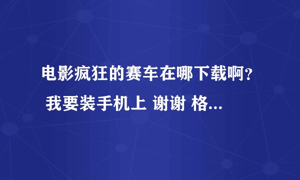 电影疯狂的赛车在哪下载啊？ 我要装手机上 谢谢 格式不要弄错哦
