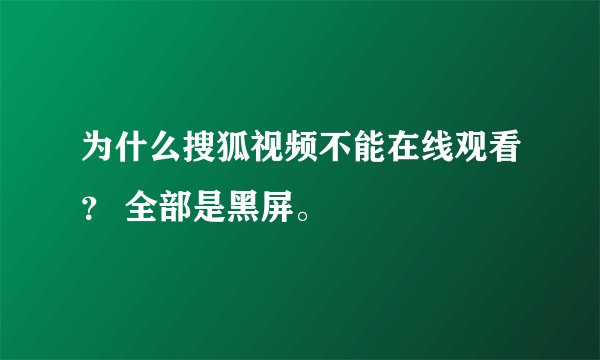 为什么搜狐视频不能在线观看？ 全部是黑屏。