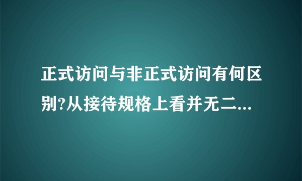 正式访问与非正式访问有何区别?从接待规格上看并无二致，为何要