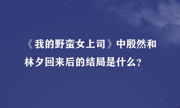《我的野蛮女上司》中殷然和林夕回来后的结局是什么？