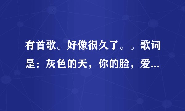 有首歌。好像很久了。。歌词是：灰色的天，你的脸，爱过了哭过笑过.....总以为爱是全部的心跳...