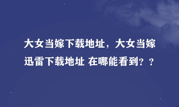 大女当嫁下载地址，大女当嫁迅雷下载地址 在哪能看到？？
