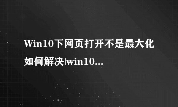 Win10下网页打开不是最大化如何解决|win10设置浏览器打开自动最大化的方法