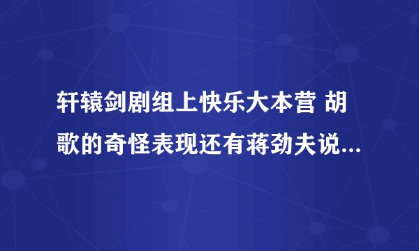 轩辕剑剧组上快乐大本营 胡歌的奇怪表现还有蒋劲夫说什么支持出品人。