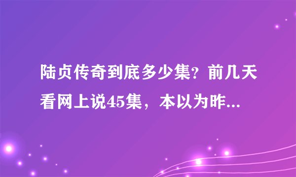 陆贞传奇到底多少集？前几天看网上说45集，本以为昨天结局了呢，今天又搞个46集出来！最近的结局是什么？