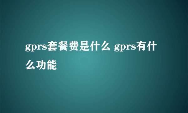 gprs套餐费是什么 gprs有什么功能