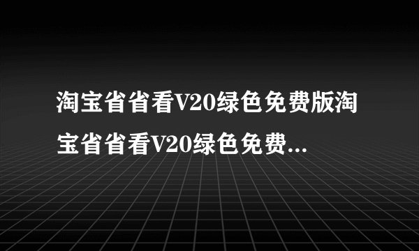 淘宝省省看V20绿色免费版淘宝省省看V20绿色免费版功能简介