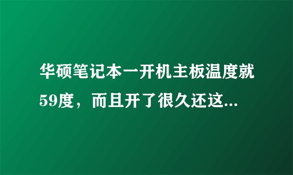 华硕笔记本一开机主板温度就59度，而且开了很久还这温度一直没变，麻烦高手指点，谢谢！
