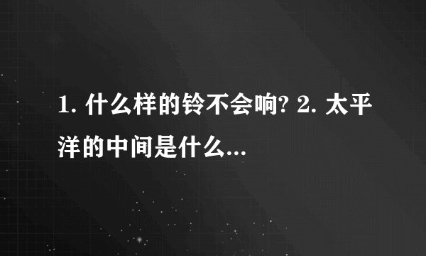 1. 什么样的铃不会响? 2. 太平洋的中间是什么? 3. 什么东西在倒立之后会