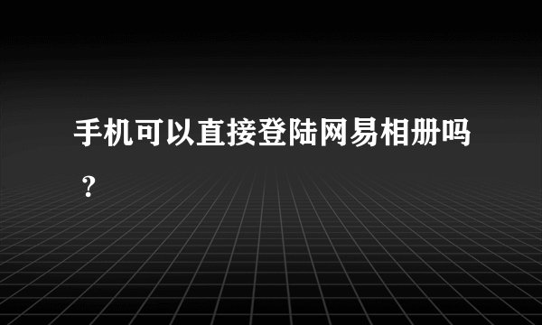 手机可以直接登陆网易相册吗 ?