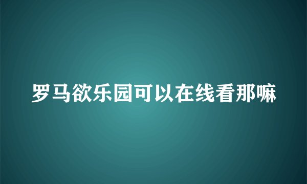 罗马欲乐园可以在线看那嘛