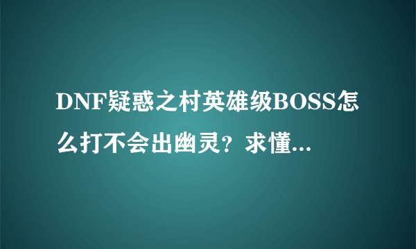 DNF疑惑之村英雄级BOSS怎么打不会出幽灵？求懂的告诉下