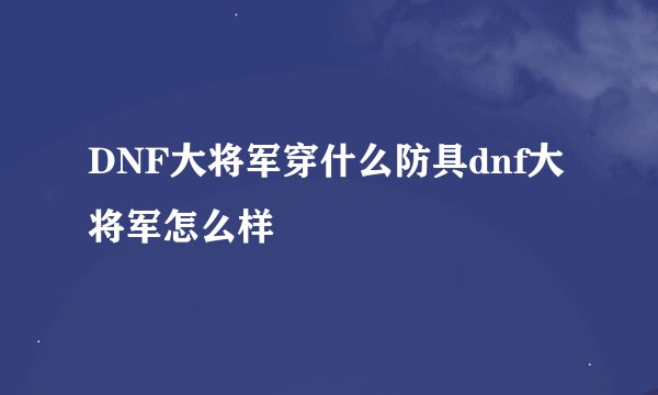 DNF大将军穿什么防具dnf大将军怎么样