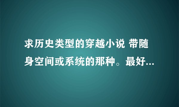 求历史类型的穿越小说 带随身空间或系统的那种。最好完本的。注意！不要女主和女作者的
